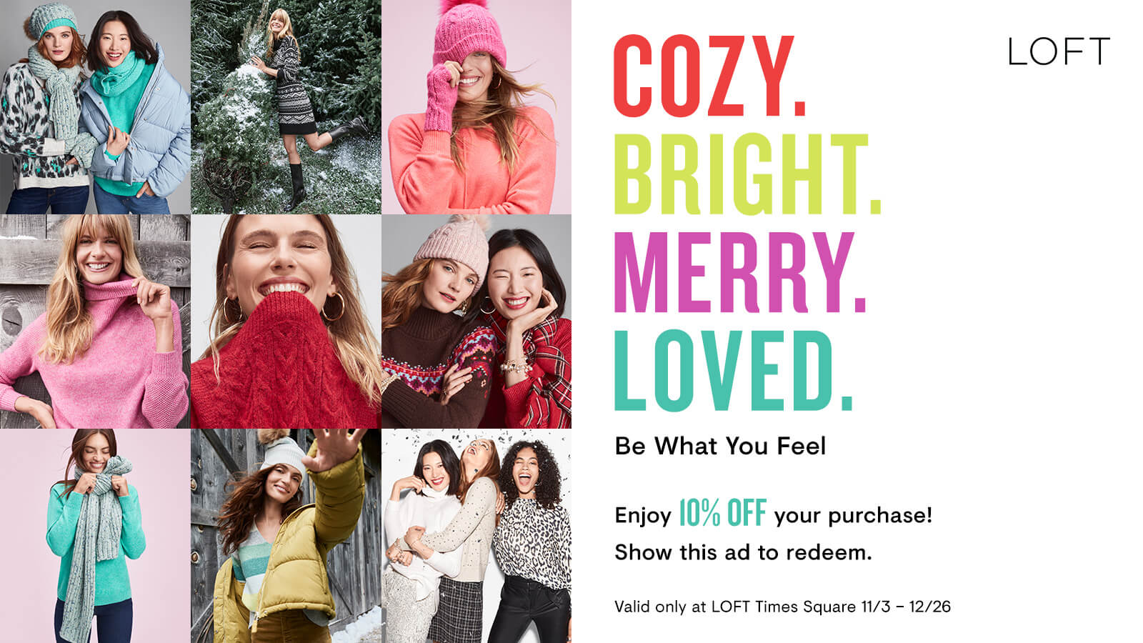 Cozy. Bright. Merry. Loved. Be What You Feel. Enjoy 10% off your purchase! Show this ad to redeem. Valid only at LOFT Times Square 11/3 - 12/26.