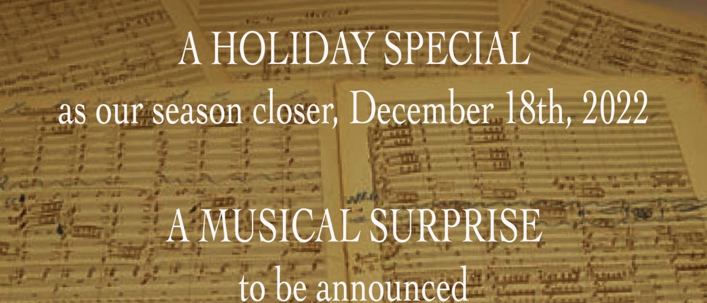 A photo of a musical score behind text reading "A Holiday Special as our season closer, December 18th, 2022. A Musical Surprise to be announced Summer 2022."