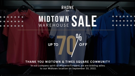Rhone Midtown Warehouse Sale. Up to 70% off. Thank you Midtown & Times Square community. In our company spirit of #ForeverForward, we are bidding adieu to our Midtown location on September 30, 2022